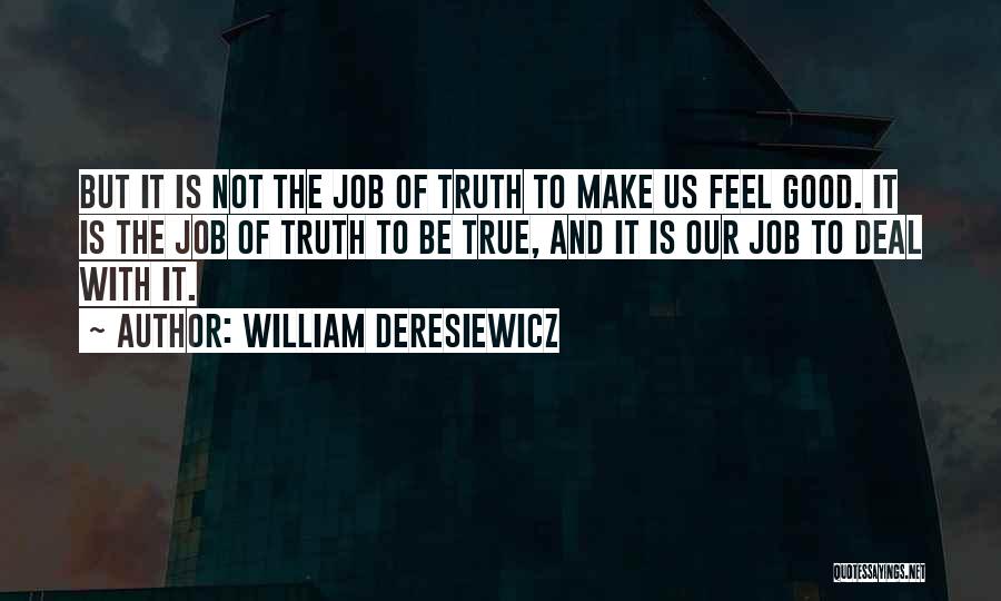 William Deresiewicz Quotes: But It Is Not The Job Of Truth To Make Us Feel Good. It Is The Job Of Truth To