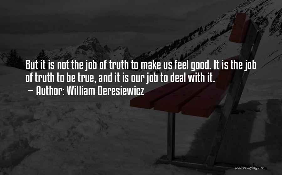 William Deresiewicz Quotes: But It Is Not The Job Of Truth To Make Us Feel Good. It Is The Job Of Truth To