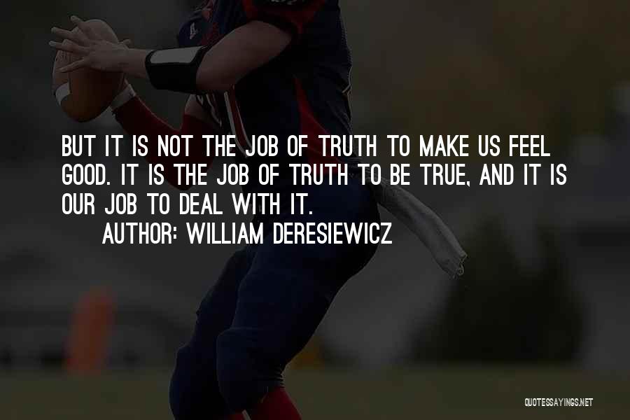 William Deresiewicz Quotes: But It Is Not The Job Of Truth To Make Us Feel Good. It Is The Job Of Truth To