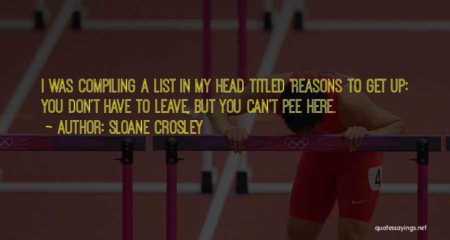 Sloane Crosley Quotes: I Was Compiling A List In My Head Titled 'reasons To Get Up: You Don't Have To Leave, But You