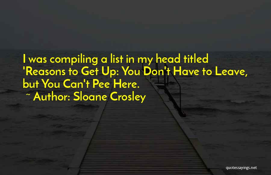 Sloane Crosley Quotes: I Was Compiling A List In My Head Titled 'reasons To Get Up: You Don't Have To Leave, But You