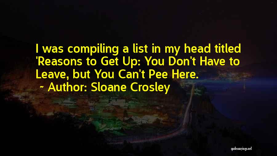 Sloane Crosley Quotes: I Was Compiling A List In My Head Titled 'reasons To Get Up: You Don't Have To Leave, But You