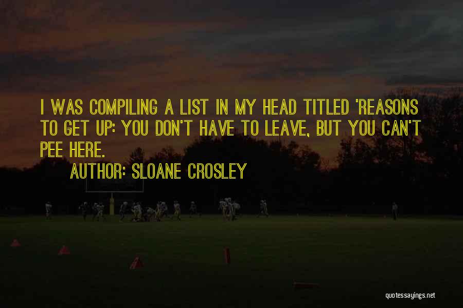 Sloane Crosley Quotes: I Was Compiling A List In My Head Titled 'reasons To Get Up: You Don't Have To Leave, But You