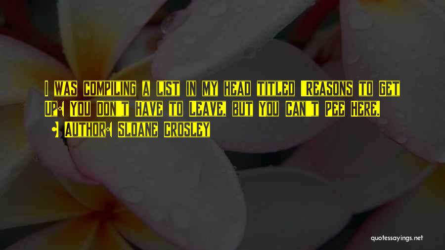 Sloane Crosley Quotes: I Was Compiling A List In My Head Titled 'reasons To Get Up: You Don't Have To Leave, But You