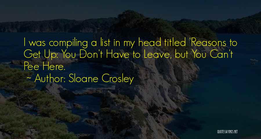 Sloane Crosley Quotes: I Was Compiling A List In My Head Titled 'reasons To Get Up: You Don't Have To Leave, But You