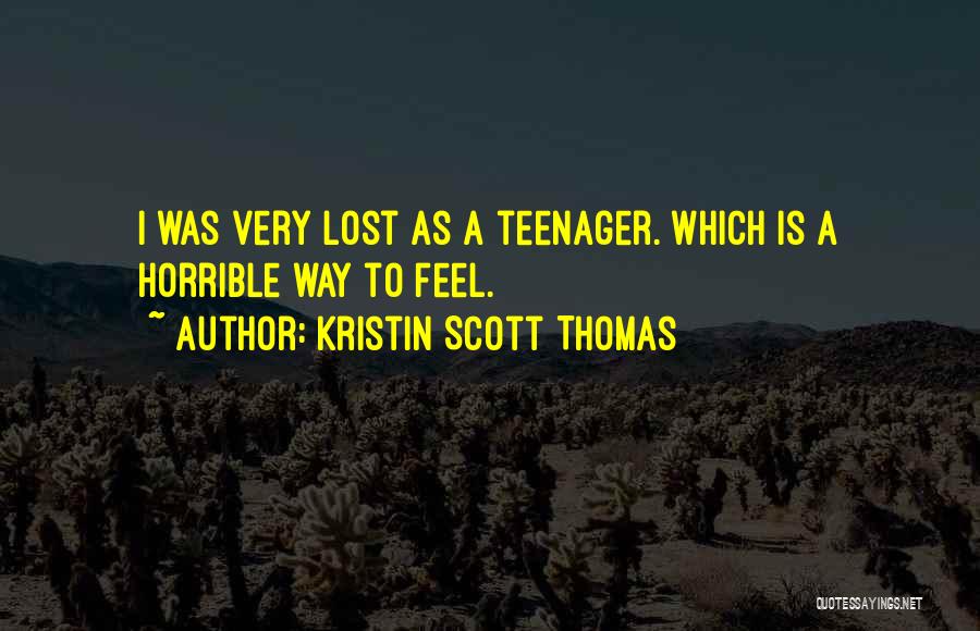 Kristin Scott Thomas Quotes: I Was Very Lost As A Teenager. Which Is A Horrible Way To Feel.