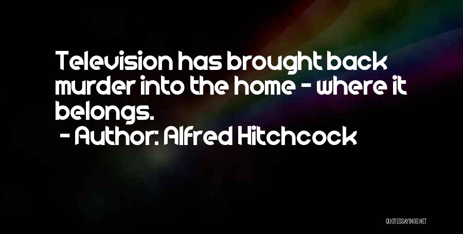 Alfred Hitchcock Quotes: Television Has Brought Back Murder Into The Home - Where It Belongs.