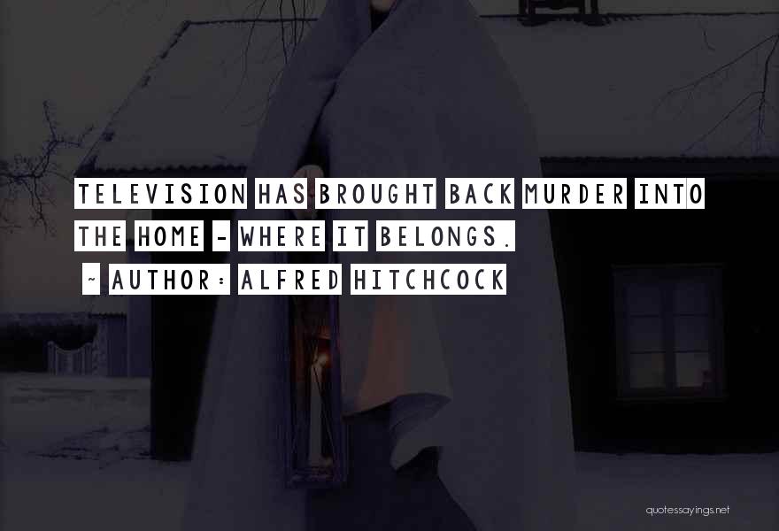 Alfred Hitchcock Quotes: Television Has Brought Back Murder Into The Home - Where It Belongs.