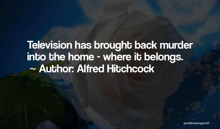 Alfred Hitchcock Quotes: Television Has Brought Back Murder Into The Home - Where It Belongs.