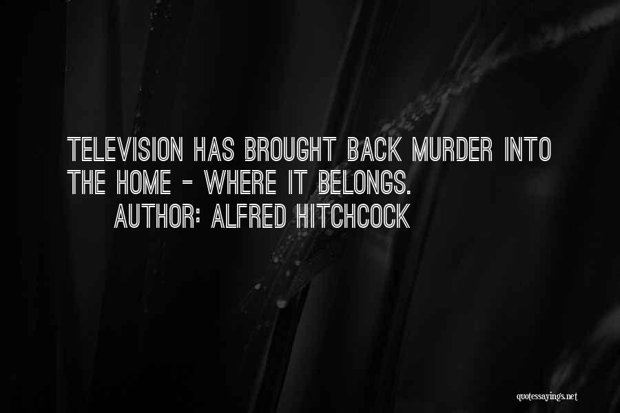 Alfred Hitchcock Quotes: Television Has Brought Back Murder Into The Home - Where It Belongs.