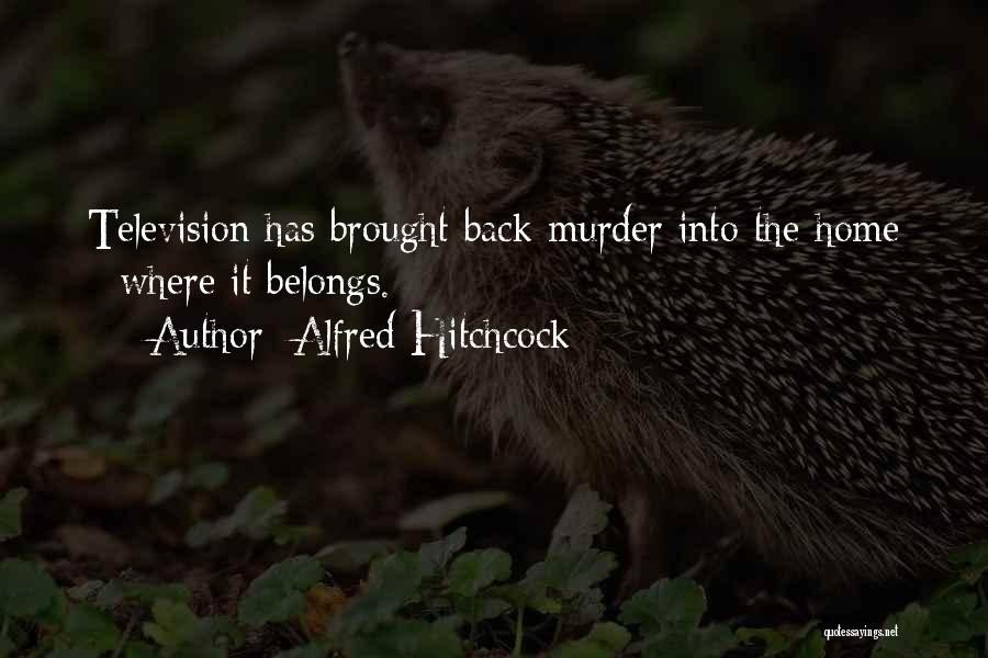 Alfred Hitchcock Quotes: Television Has Brought Back Murder Into The Home - Where It Belongs.