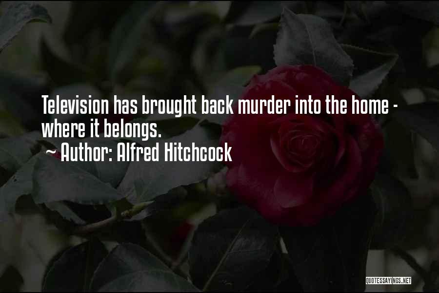 Alfred Hitchcock Quotes: Television Has Brought Back Murder Into The Home - Where It Belongs.