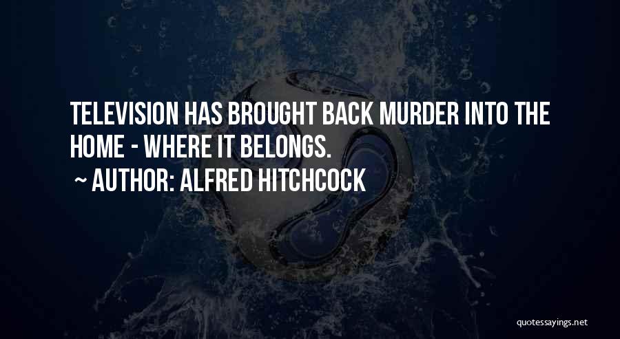 Alfred Hitchcock Quotes: Television Has Brought Back Murder Into The Home - Where It Belongs.