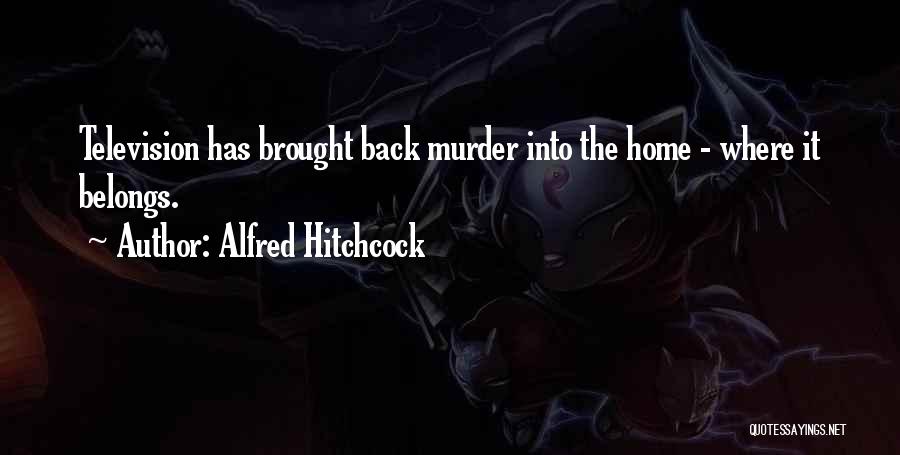 Alfred Hitchcock Quotes: Television Has Brought Back Murder Into The Home - Where It Belongs.