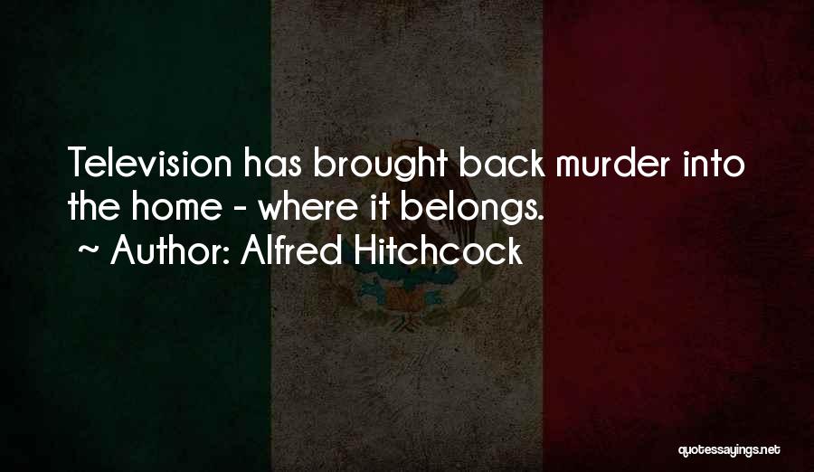 Alfred Hitchcock Quotes: Television Has Brought Back Murder Into The Home - Where It Belongs.