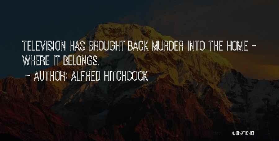 Alfred Hitchcock Quotes: Television Has Brought Back Murder Into The Home - Where It Belongs.