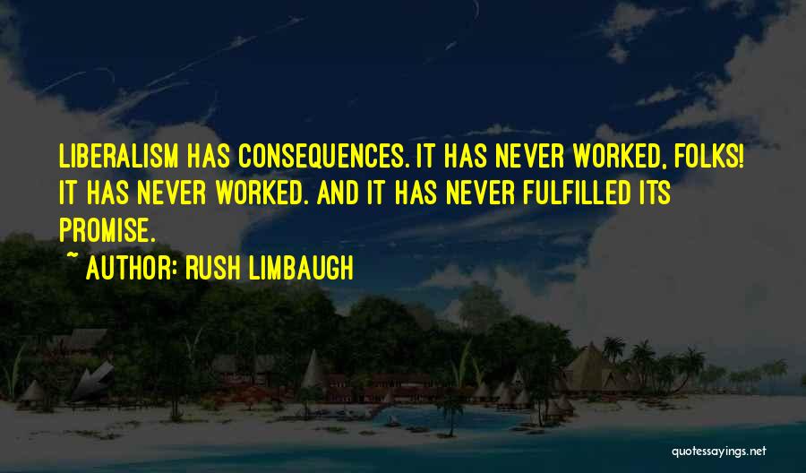 Rush Limbaugh Quotes: Liberalism Has Consequences. It Has Never Worked, Folks! It Has Never Worked. And It Has Never Fulfilled Its Promise.