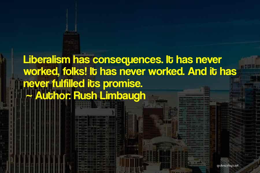 Rush Limbaugh Quotes: Liberalism Has Consequences. It Has Never Worked, Folks! It Has Never Worked. And It Has Never Fulfilled Its Promise.