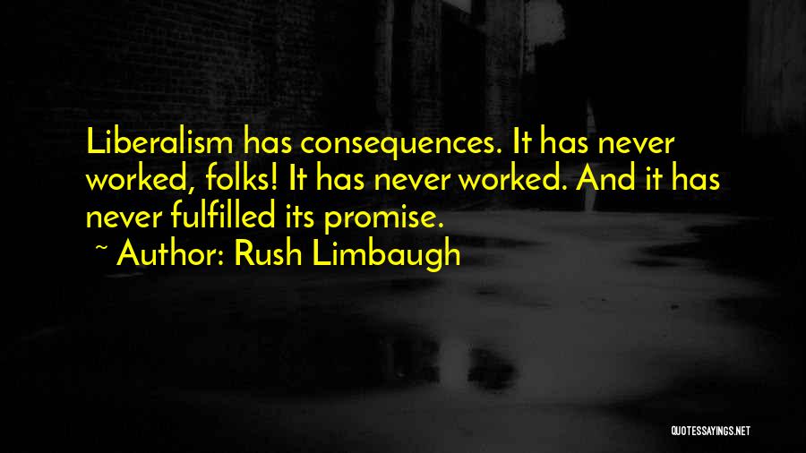 Rush Limbaugh Quotes: Liberalism Has Consequences. It Has Never Worked, Folks! It Has Never Worked. And It Has Never Fulfilled Its Promise.