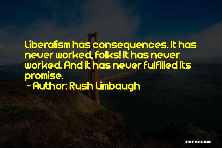 Rush Limbaugh Quotes: Liberalism Has Consequences. It Has Never Worked, Folks! It Has Never Worked. And It Has Never Fulfilled Its Promise.