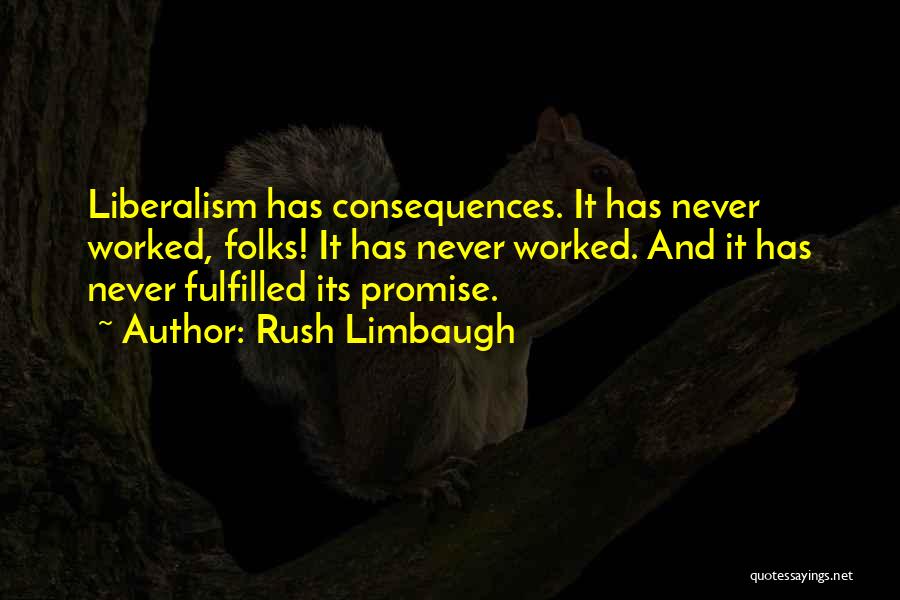 Rush Limbaugh Quotes: Liberalism Has Consequences. It Has Never Worked, Folks! It Has Never Worked. And It Has Never Fulfilled Its Promise.