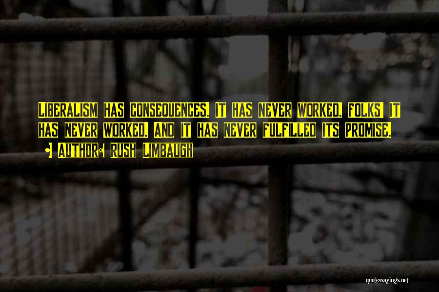 Rush Limbaugh Quotes: Liberalism Has Consequences. It Has Never Worked, Folks! It Has Never Worked. And It Has Never Fulfilled Its Promise.