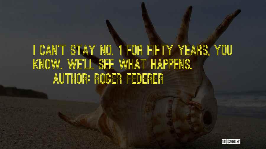 Roger Federer Quotes: I Can't Stay No. 1 For Fifty Years, You Know. We'll See What Happens.
