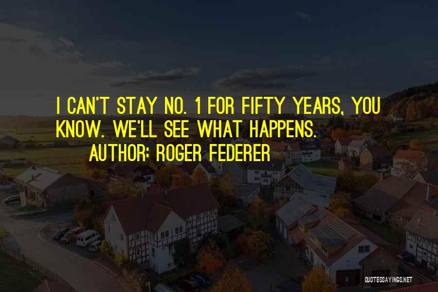 Roger Federer Quotes: I Can't Stay No. 1 For Fifty Years, You Know. We'll See What Happens.