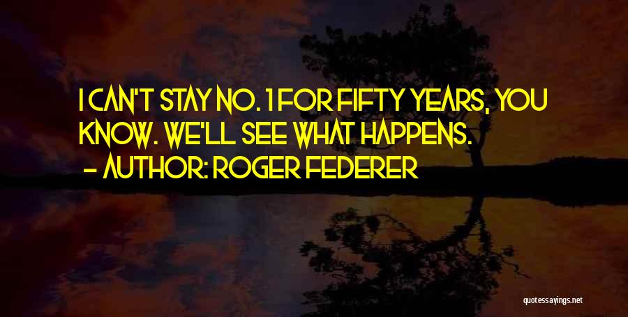 Roger Federer Quotes: I Can't Stay No. 1 For Fifty Years, You Know. We'll See What Happens.