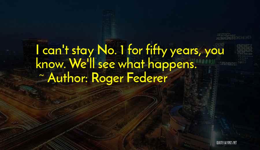 Roger Federer Quotes: I Can't Stay No. 1 For Fifty Years, You Know. We'll See What Happens.