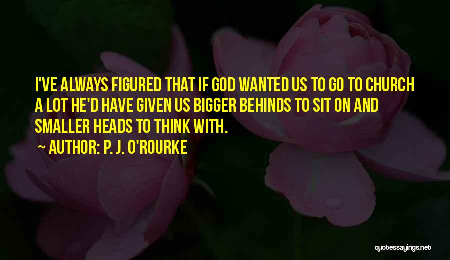 P. J. O'Rourke Quotes: I've Always Figured That If God Wanted Us To Go To Church A Lot He'd Have Given Us Bigger Behinds