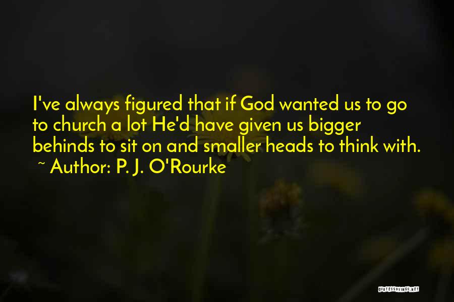 P. J. O'Rourke Quotes: I've Always Figured That If God Wanted Us To Go To Church A Lot He'd Have Given Us Bigger Behinds