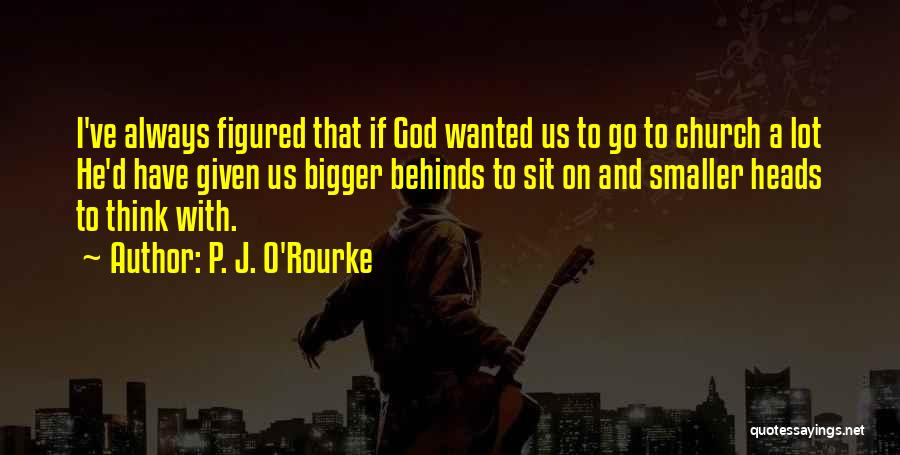 P. J. O'Rourke Quotes: I've Always Figured That If God Wanted Us To Go To Church A Lot He'd Have Given Us Bigger Behinds