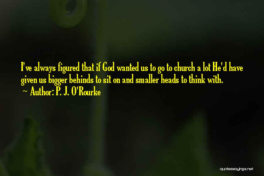 P. J. O'Rourke Quotes: I've Always Figured That If God Wanted Us To Go To Church A Lot He'd Have Given Us Bigger Behinds