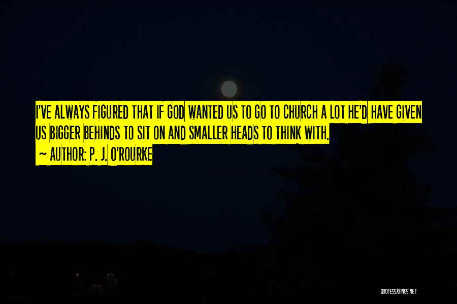 P. J. O'Rourke Quotes: I've Always Figured That If God Wanted Us To Go To Church A Lot He'd Have Given Us Bigger Behinds