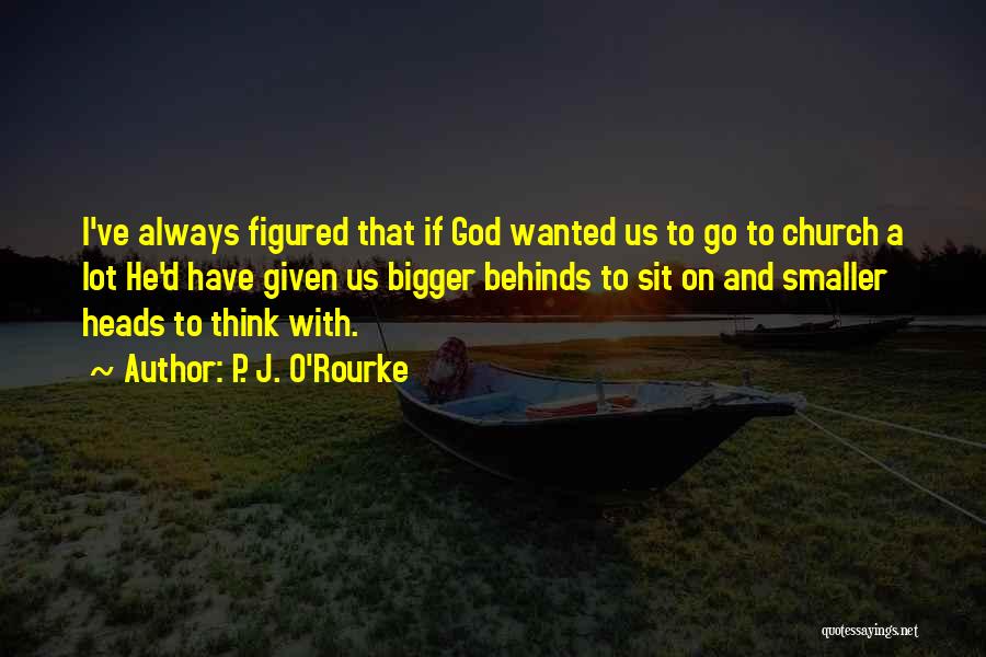 P. J. O'Rourke Quotes: I've Always Figured That If God Wanted Us To Go To Church A Lot He'd Have Given Us Bigger Behinds