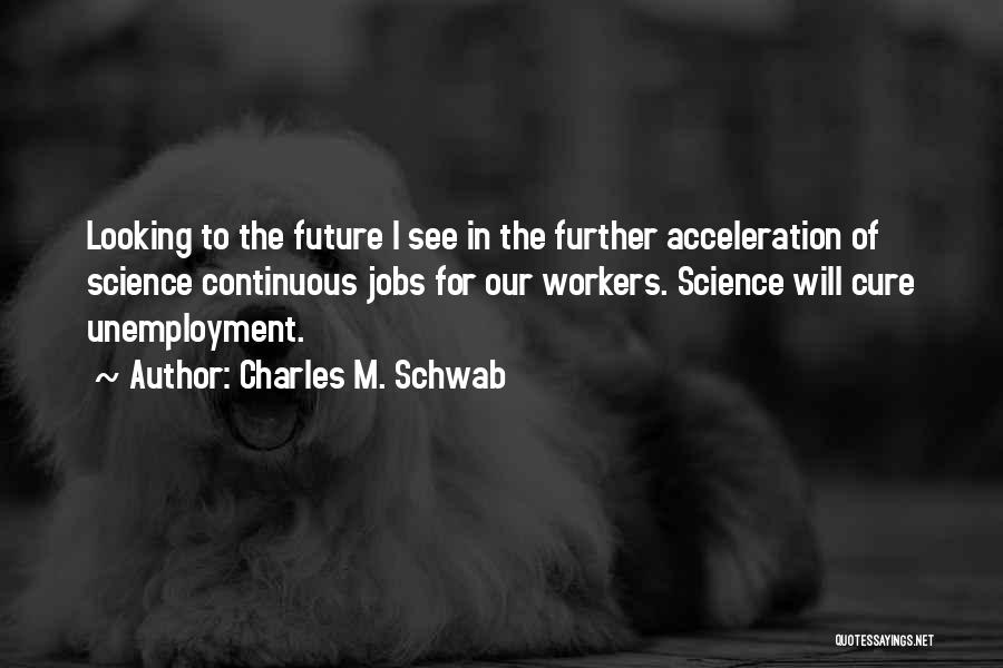 Charles M. Schwab Quotes: Looking To The Future I See In The Further Acceleration Of Science Continuous Jobs For Our Workers. Science Will Cure