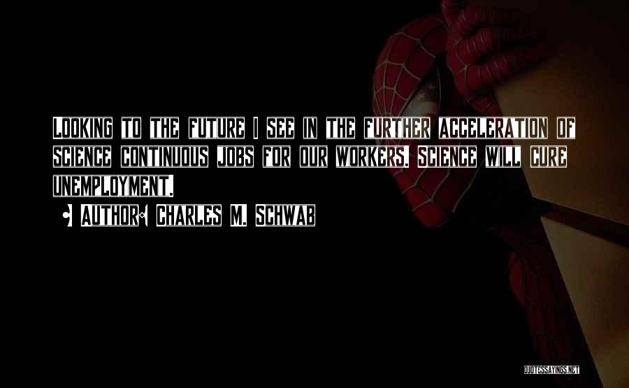 Charles M. Schwab Quotes: Looking To The Future I See In The Further Acceleration Of Science Continuous Jobs For Our Workers. Science Will Cure
