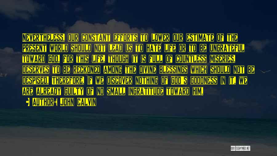 John Calvin Quotes: Nevertheless, Our Constant Efforts To Lower Our Estimate Of The Present World Should Not Lead Us To Hate Life Or