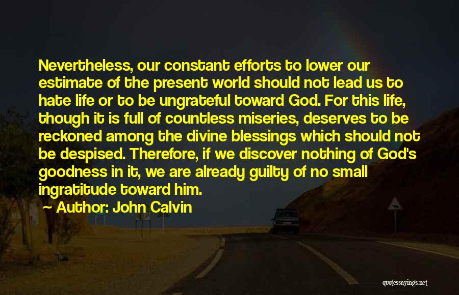 John Calvin Quotes: Nevertheless, Our Constant Efforts To Lower Our Estimate Of The Present World Should Not Lead Us To Hate Life Or