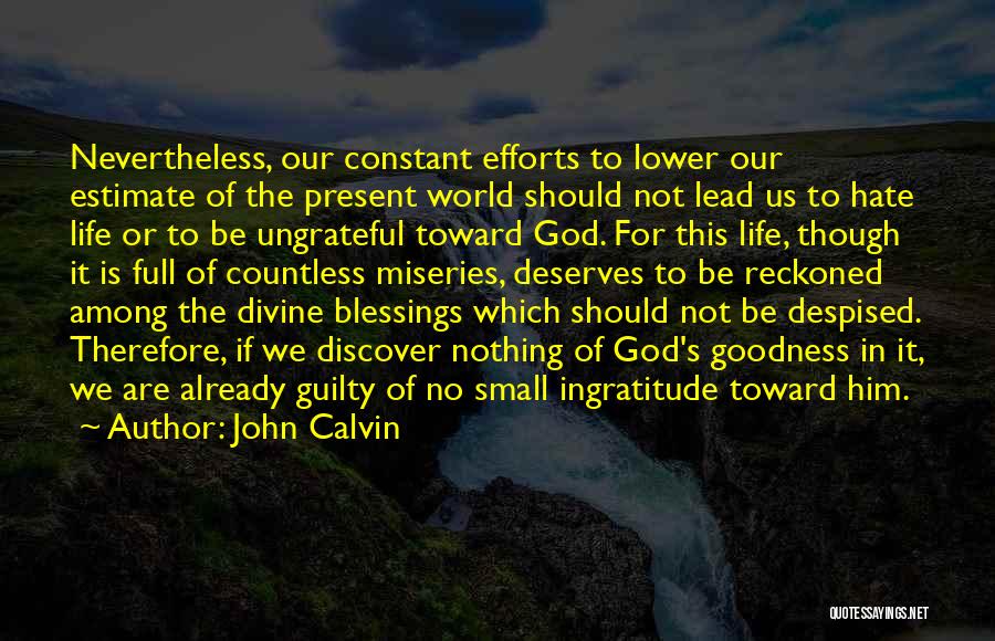 John Calvin Quotes: Nevertheless, Our Constant Efforts To Lower Our Estimate Of The Present World Should Not Lead Us To Hate Life Or