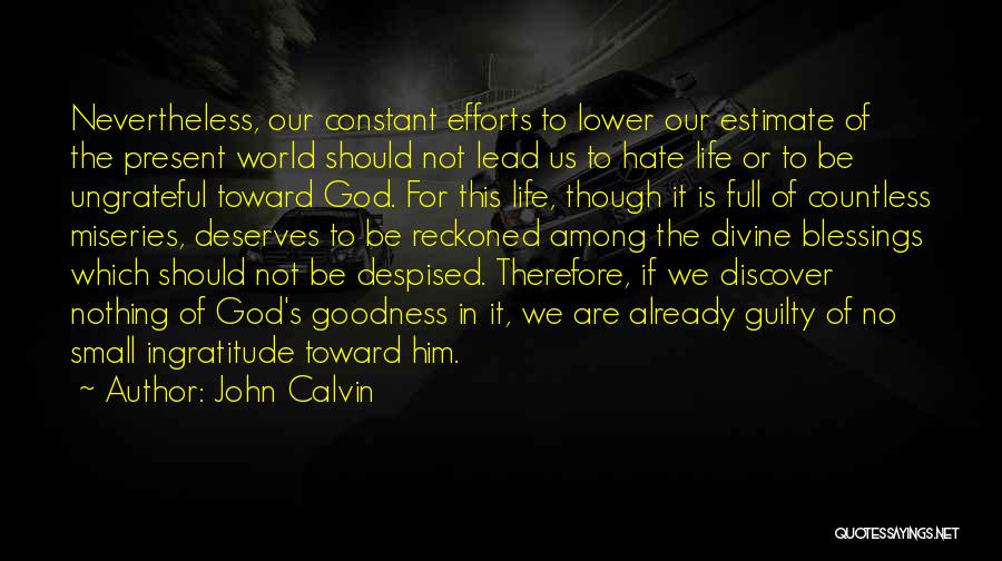 John Calvin Quotes: Nevertheless, Our Constant Efforts To Lower Our Estimate Of The Present World Should Not Lead Us To Hate Life Or