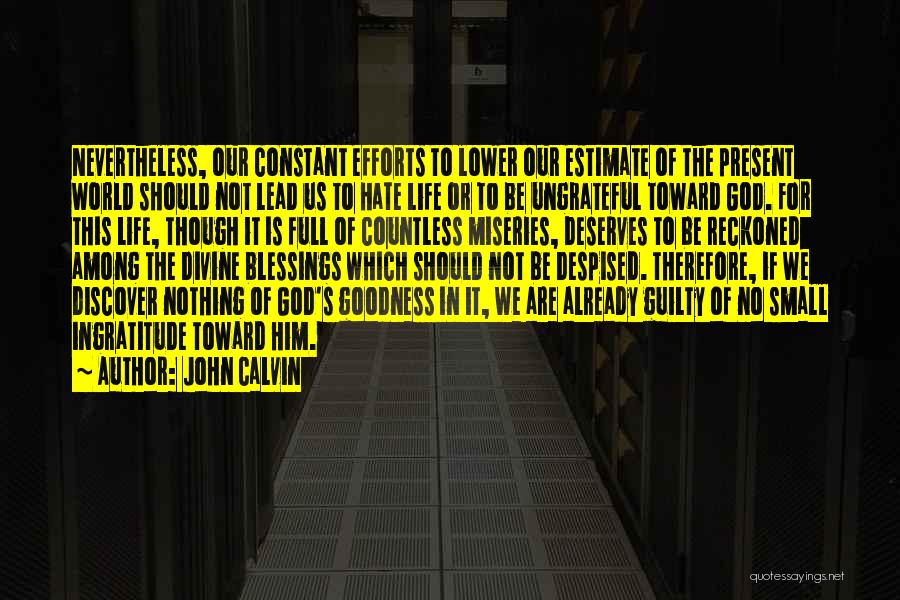 John Calvin Quotes: Nevertheless, Our Constant Efforts To Lower Our Estimate Of The Present World Should Not Lead Us To Hate Life Or