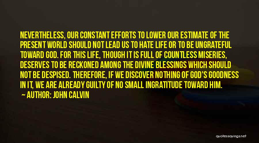 John Calvin Quotes: Nevertheless, Our Constant Efforts To Lower Our Estimate Of The Present World Should Not Lead Us To Hate Life Or