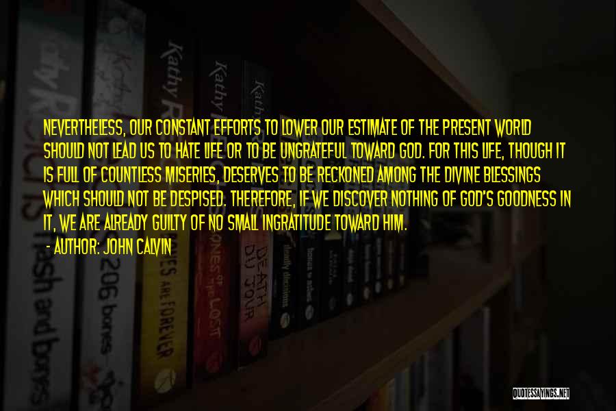 John Calvin Quotes: Nevertheless, Our Constant Efforts To Lower Our Estimate Of The Present World Should Not Lead Us To Hate Life Or