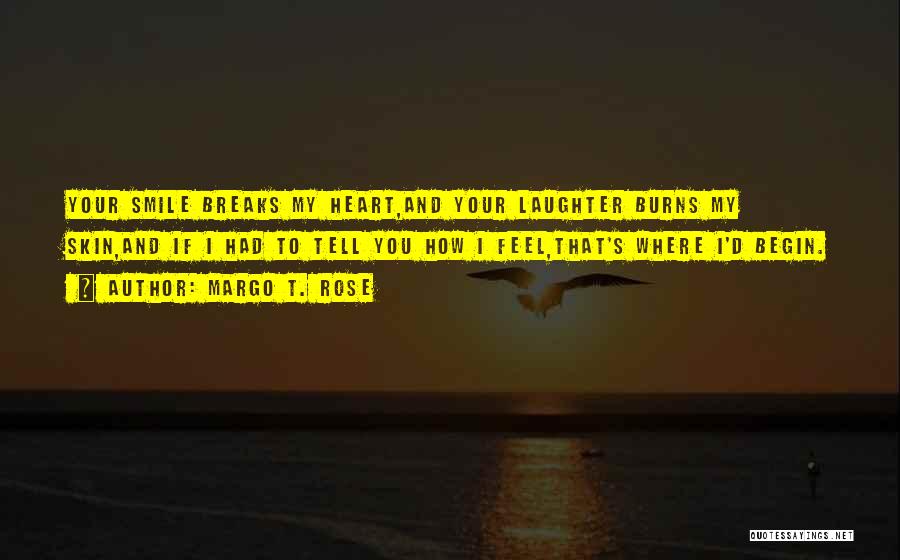 Margo T. Rose Quotes: Your Smile Breaks My Heart,and Your Laughter Burns My Skin,and If I Had To Tell You How I Feel,that's Where