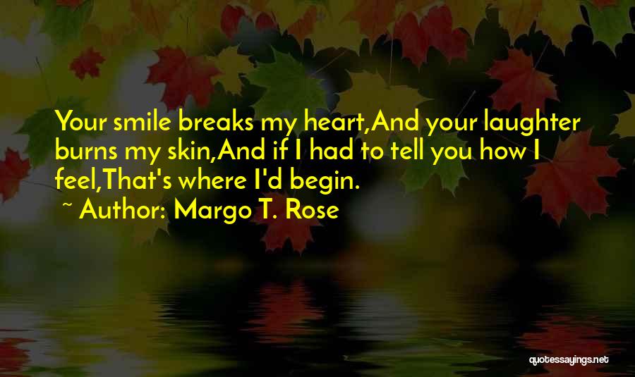 Margo T. Rose Quotes: Your Smile Breaks My Heart,and Your Laughter Burns My Skin,and If I Had To Tell You How I Feel,that's Where