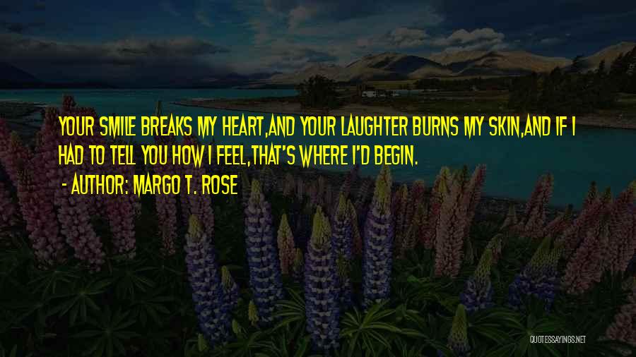 Margo T. Rose Quotes: Your Smile Breaks My Heart,and Your Laughter Burns My Skin,and If I Had To Tell You How I Feel,that's Where