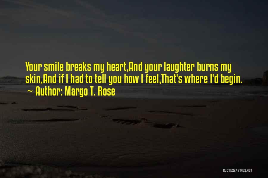 Margo T. Rose Quotes: Your Smile Breaks My Heart,and Your Laughter Burns My Skin,and If I Had To Tell You How I Feel,that's Where