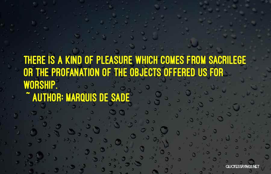 Marquis De Sade Quotes: There Is A Kind Of Pleasure Which Comes From Sacrilege Or The Profanation Of The Objects Offered Us For Worship.